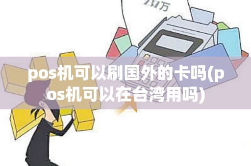 pos机可以刷国外的卡吗(pos机可以在台湾用吗) pos机可以刷国外的卡吗(pos机可以在台湾用吗)