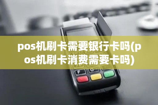 pos机刷卡需要银行卡吗(pos机刷卡消费需要卡吗)