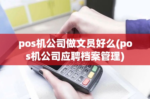 pos机公司做文员好么(pos机公司应聘档案管理) pos机公司做文员好么(pos机公司应聘档案管理)