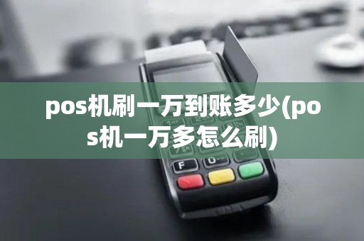 pos机刷一万到账多少(pos机一万多怎么刷)