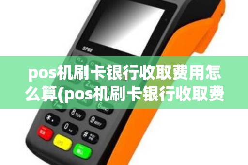 pos机刷卡银行收取费用怎么算(pos机刷卡银行收取费用) pos机刷卡银行收取费用怎么算(pos机刷卡银行收取费用)