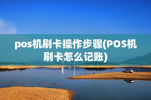 pos机刷卡操作步骤(POS机刷卡怎么记账) pos机刷卡操作步骤(POS机刷卡怎么记账)