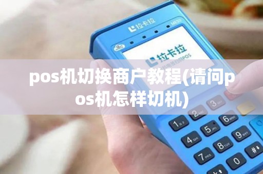 pos机切换商户教程(请问pos机怎样切机) pos机切换商户教程(请问pos机怎样切机)