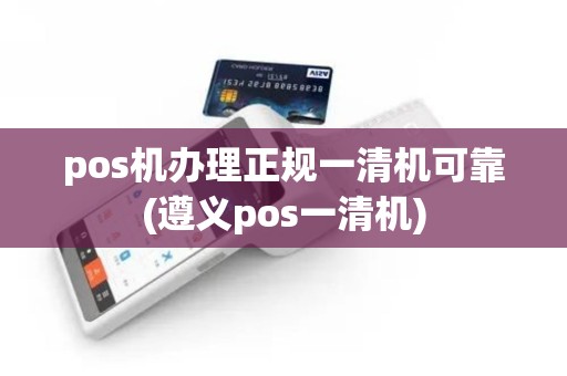 pos机办理正规一清机可靠(遵义pos一清机)