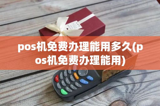 pos机免费办理能用多久(pos机免费办理能用)