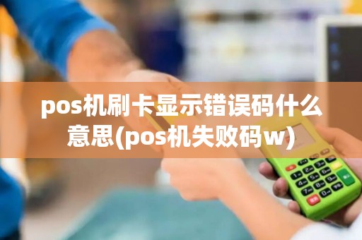 pos机刷卡显示错误码什么意思(pos机失败码w)