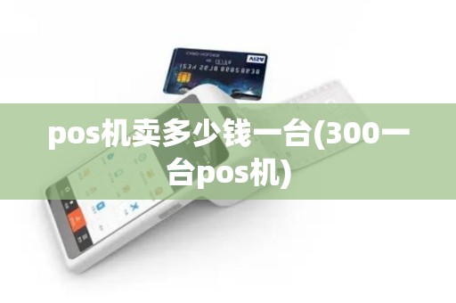 pos机卖多少钱一台(300一台pos机) pos机卖多少钱一台(300一台pos机)