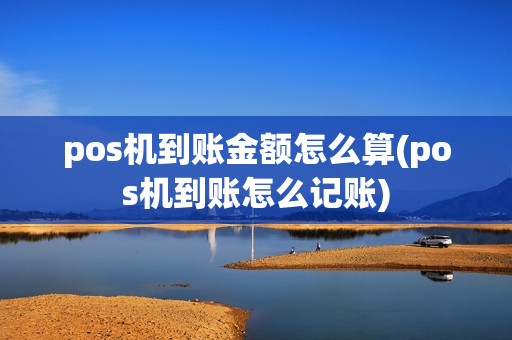 pos机到账金额怎么算(pos机到账怎么记账) pos机到账金额怎么算(pos机到账怎么记账)