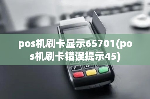 pos机刷卡显示65701(pos机刷卡错误提示45) pos机刷卡显示65701(pos机刷卡错误提示45)
