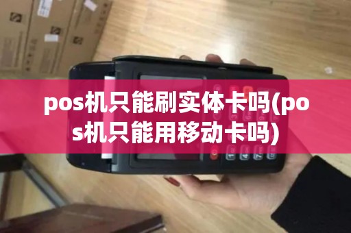 pos机只能刷实体卡吗(pos机只能用移动卡吗)