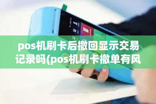 pos机刷卡后撤回显示交易记录吗(pos机刷卡撤单有风险吗) pos机刷卡后撤回显示交易记录吗(pos机刷卡撤单有风险吗)