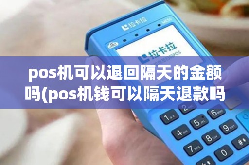 pos机可以退回隔天的金额吗(pos机钱可以隔天退款吗)