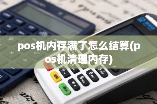 pos机内存满了怎么结算(pos机清理内存) pos机内存满了怎么结算(pos机清理内存)