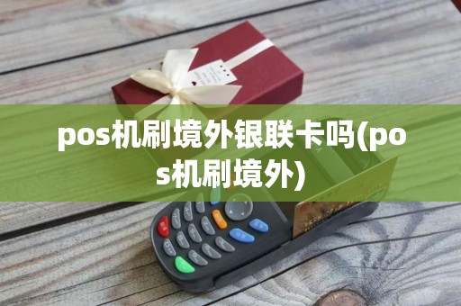 pos机刷境外银联卡吗(pos机刷境外)