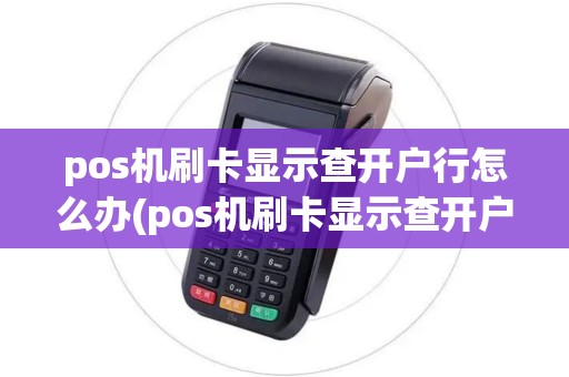 pos机刷卡显示查开户行怎么办(pos机刷卡显示查开户)