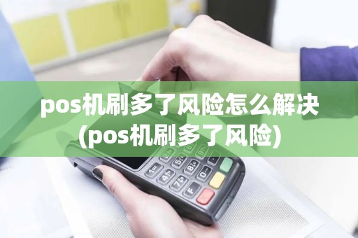 pos机刷多了风险怎么解决(pos机刷多了风险)