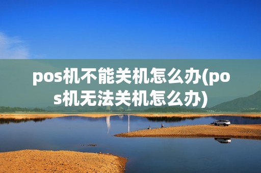 pos机不能关机怎么办(pos机无法关机怎么办) pos机不能关机怎么办(pos机无法关机怎么办)