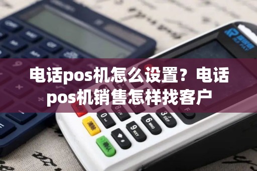 电话pos机怎么设置?电话pos机销售怎样找客户 电话pos机怎么设置?电话pos机销售怎样找客户