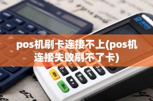 pos机刷卡连接不上(pos机连接失败刷不了卡) pos机刷卡连接不上(pos机连接失败刷不了卡)