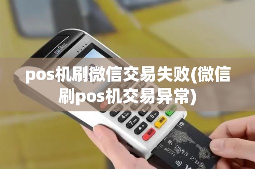 pos机刷微信交易失败(微信刷pos机交易异常)
