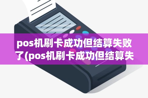 pos机刷卡成功但结算失败了(pos机刷卡成功但结算失败)