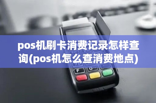 pos机刷卡消费记录怎样查询(pos机怎么查消费地点) pos机刷卡消费记录怎样查询(pos机怎么查消费地点)