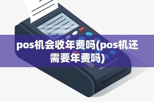 pos机会收年费吗(pos机还需要年费吗) pos机会收年费吗(pos机还需要年费吗)