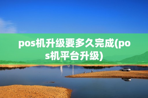 pos机升级要多久完成(pos机平台升级) pos机升级要多久完成(pos机平台升级)