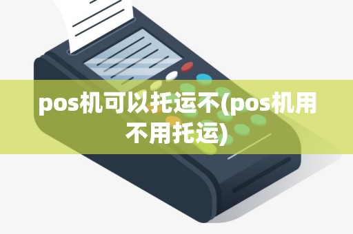 pos机可以托运不(pos机用不用托运)