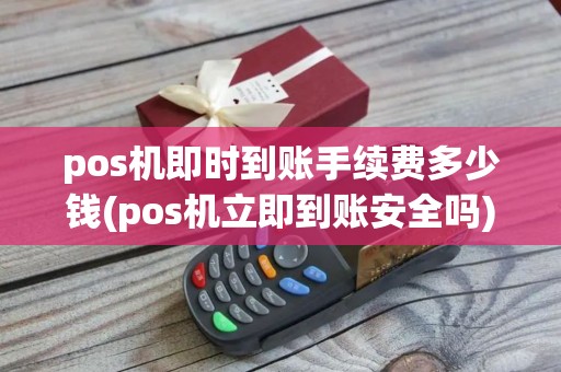 pos机即时到账手续费多少钱(pos机立即到账安全吗) pos机即时到账手续费多少钱(pos机立即到账安全吗)