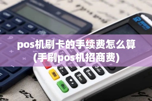pos机刷卡的手续费怎么算(手刷pos机招商费)