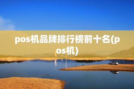 pos机品牌排行榜前十名(pos机) pos机品牌排行榜前十名(pos机)