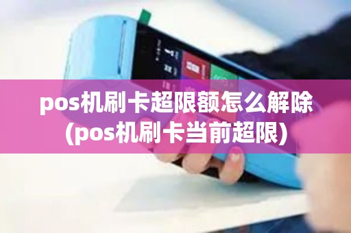 pos机刷卡超限额怎么解除(pos机刷卡当前超限) pos机刷卡超限额怎么解除(pos机刷卡当前超限)