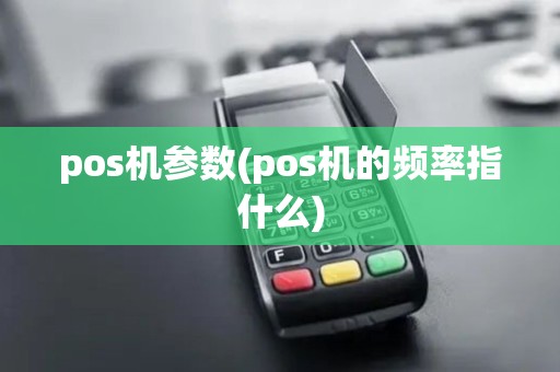 pos机参数(pos机的频率指什么) pos机参数(pos机的频率指什么)