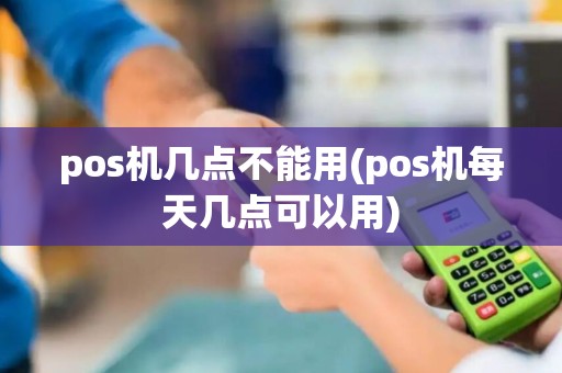 pos机几点不能用(pos机每天几点可以用) pos机几点不能用(pos机每天几点可以用)