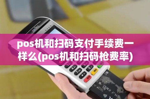 pos机和扫码支付手续费一样么(pos机和扫码枪费率)