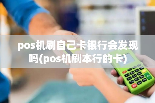 pos机刷自己卡银行会发现吗(pos机刷本行的卡) pos机刷自己卡银行会发现吗(pos机刷本行的卡)
