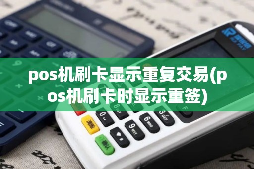 pos机刷卡显示重复交易(pos机刷卡时显示重签)