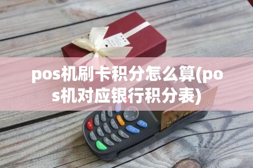pos机刷卡积分怎么算(pos机对应银行积分表)