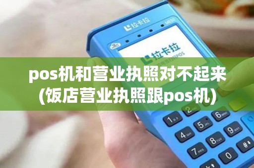pos机和营业执照对不起来(饭店营业执照跟pos机) pos机和营业执照对不起来(饭店营业执照跟pos机)