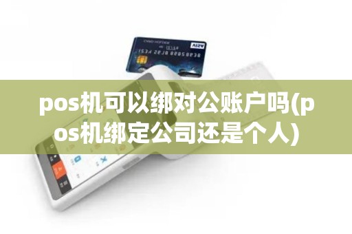pos机可以绑对公账户吗(pos机绑定公司还是个人)