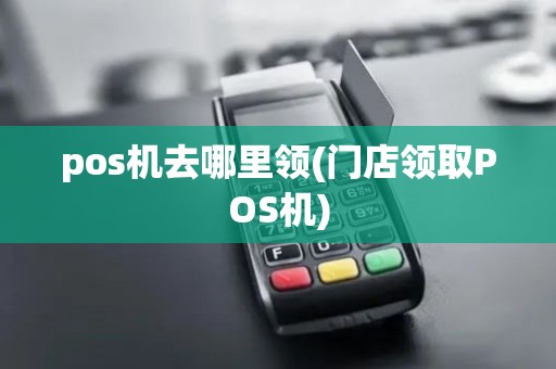 pos机去哪里领(门店领取POS机)