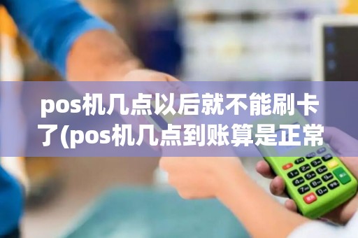 pos机几点以后就不能刷卡了(pos机几点到账算是正常)