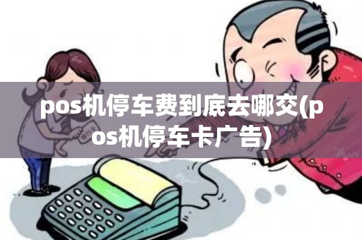 pos机停车费到底去哪交(pos机停车卡广告)