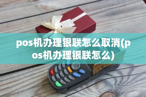 pos机办理银联怎么取消(pos机办理银联怎么)
