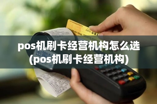 pos机刷卡经营机构怎么选(pos机刷卡经营机构) pos机刷卡经营机构怎么选(pos机刷卡经营机构)