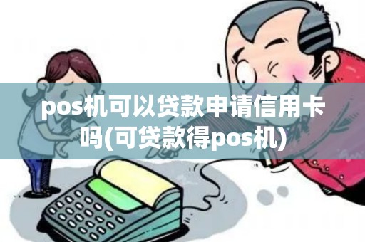 pos机可以贷款申请信用卡吗(可贷款得pos机)