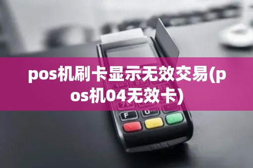 pos机刷卡显示无效交易(pos机04无效卡)