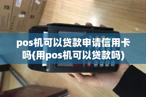 pos机可以贷款申请信用卡吗(用pos机可以贷款吗) pos机可以贷款申请信用卡吗(用pos机可以贷款吗)