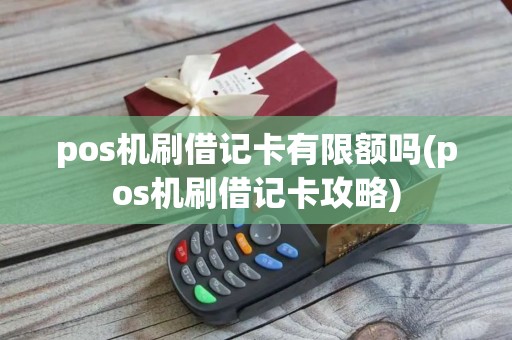 pos机刷借记卡有限额吗(pos机刷借记卡攻略)